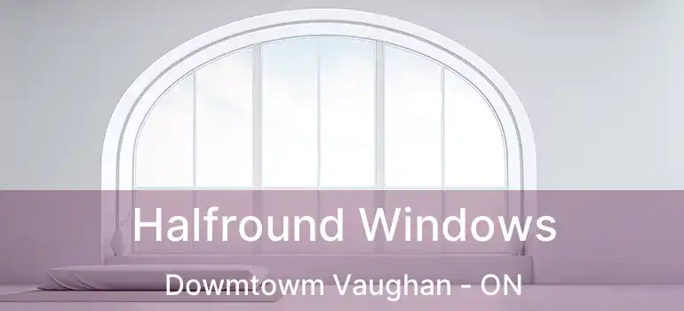  Halfround Windows Dowmtowm Vaughan - ON