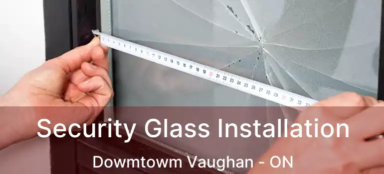Security Glass Installation Dowmtowm Vaughan - ON