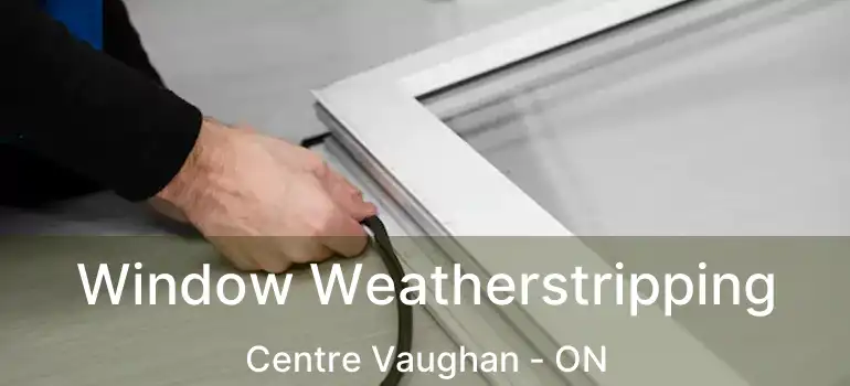  Window Weatherstripping Centre Vaughan - ON